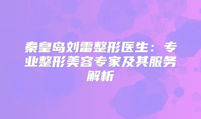 秦皇岛刘雷整形医生：专业整形美容专家及其服务解析