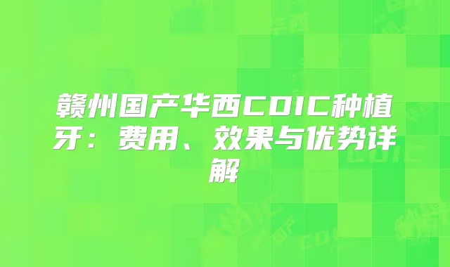 赣州国产华西CDIC种植牙：费用、效果与优势详解
