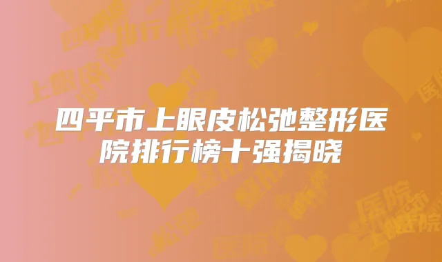 四平市上眼皮松弛整形医院排行榜十强揭晓