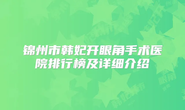 锦州市韩妃开眼角手术医院排行榜及详细介绍