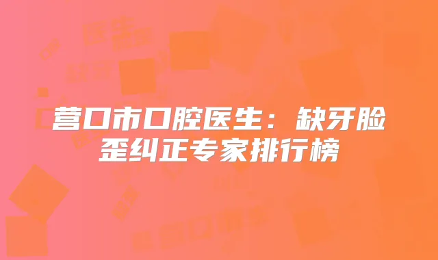 营口市口腔医生:缺牙脸歪纠正专家排行榜