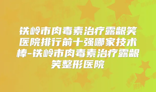 铁岭市露龈笑医院排行前十强哪家技术棒-铁岭市露龈笑整形医院