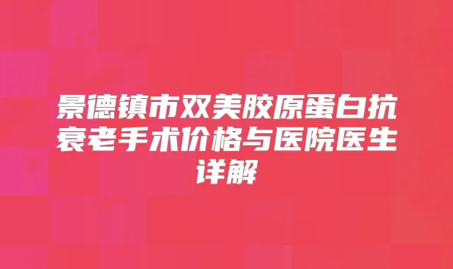 景德镇市双美胶原蛋白抗衰老手术价格与医院医生详解