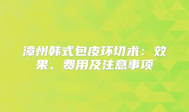 漳州韩式包皮环切术：效果、费用及注意事项