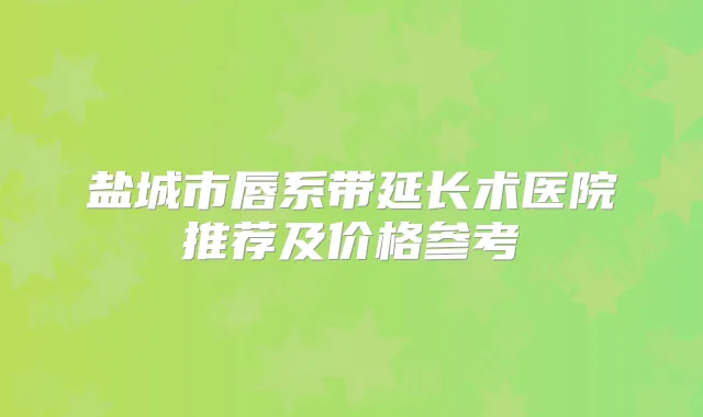 盐城市唇系带延长术医院推荐及价格参考