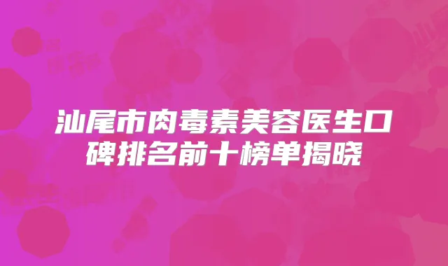 汕尾市美容医生口碑排名前十榜单揭晓