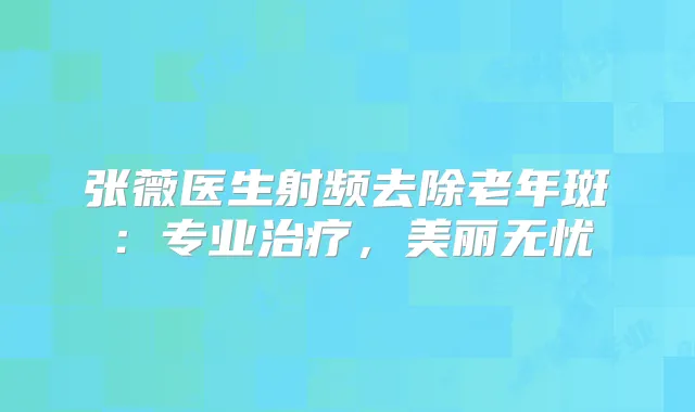 张薇医生射频去除老年斑:专业,美丽无忧