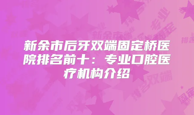 新余市后牙双端固定桥医院排名前十：专业口腔医疗机构介绍