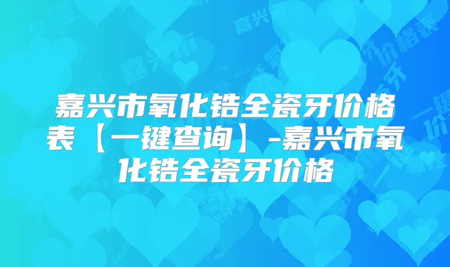 嘉兴市氧化锆全瓷牙价格表【一键查询】-嘉兴市氧化锆全瓷牙价格