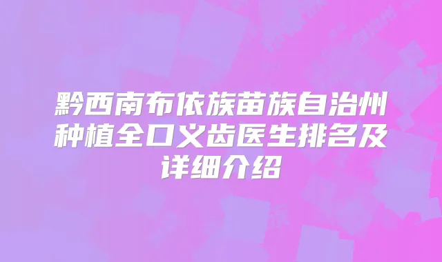 黔西南布依族苗族自治州种植全口义齿医生排名及详细介绍