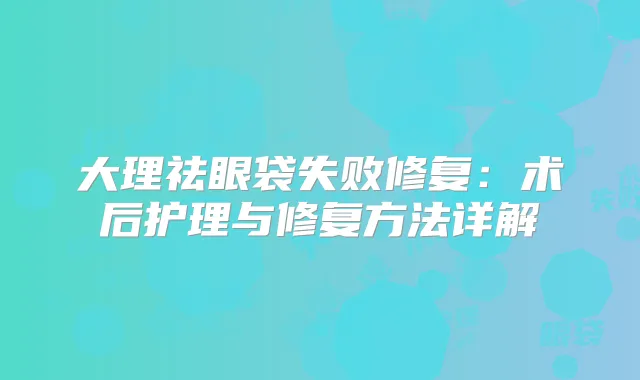 大理祛眼袋失败修复：术后护理与修复方法详解