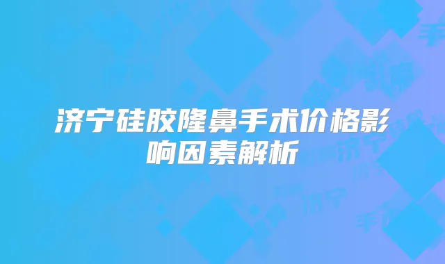 济宁硅胶隆鼻手术价格影响因素解析