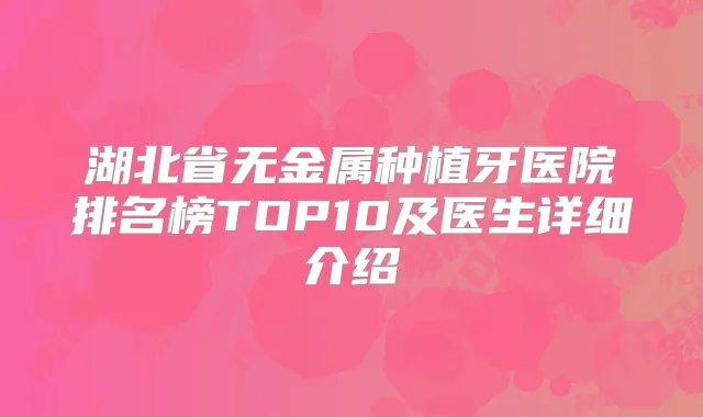 湖北省无金属种植牙医院排名榜TOP10及医生详细介绍