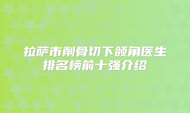 拉萨市削骨切下颌角医生排名榜前十强介绍