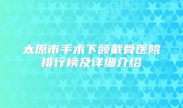 太原市手术下颌截骨医院排行榜及详细介绍