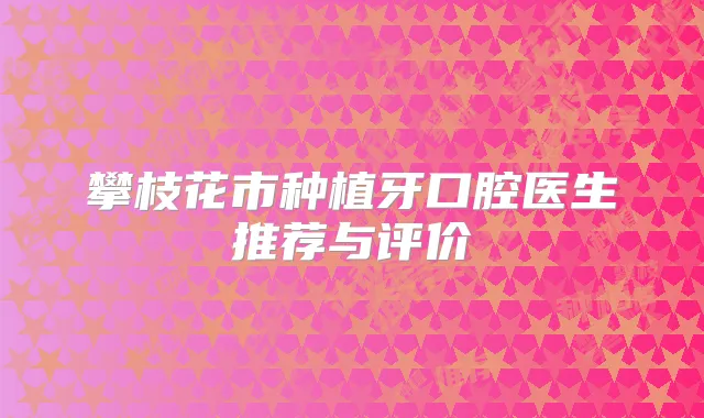 攀枝花市种植牙口腔医生推荐与评价