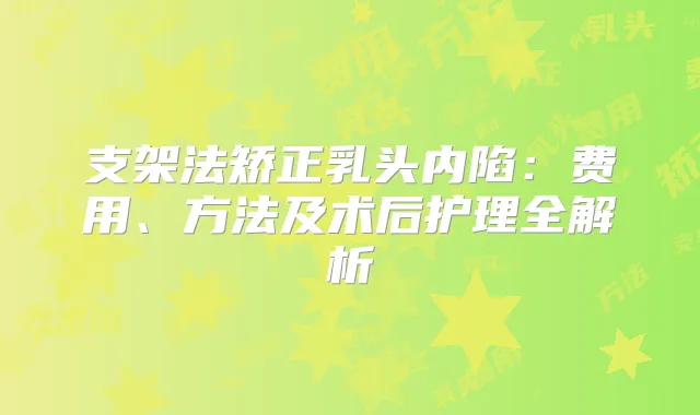 支架法矫正乳头内陷:费用、方法及术后护理全解析