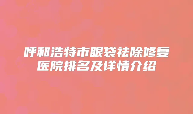 呼和浩特市眼袋祛除修复医院排名及详情介绍