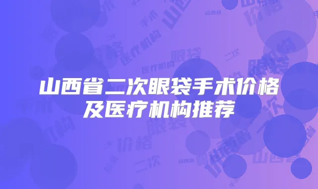 山西省二次眼袋手术价格及医疗机构推荐
