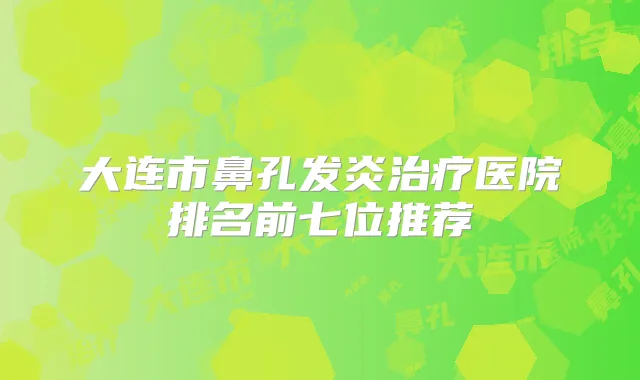 大连市鼻孔发炎医院排名前七位推荐