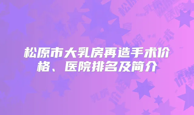 松原市大乳房再造手术价格、医院排名及简介