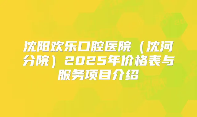 沈阳欢乐口腔医院（沈河分院）2025年价格表与服务项目介绍