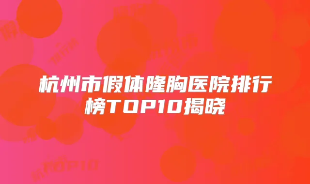 杭州市假体隆胸医院排行榜TOP10揭晓