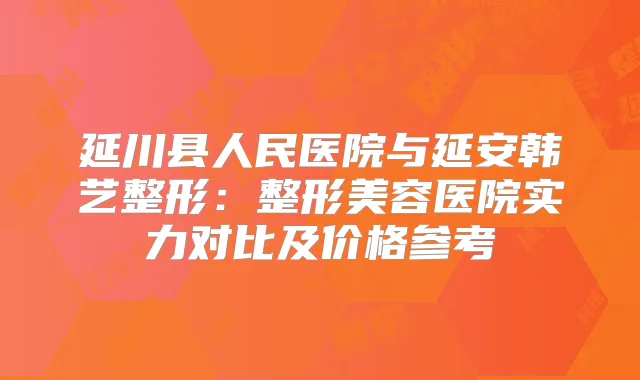 延川县人民医院与延安韩艺整形:整形美容医院实力对比及价格参考