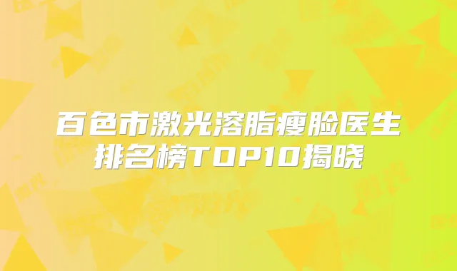 百色市激光溶脂瘦脸医生排名榜TOP10揭晓
