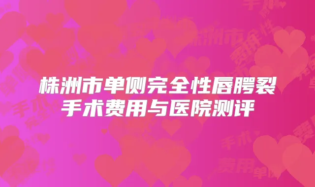 株洲市单侧完全性唇腭裂手术费用与医院测评