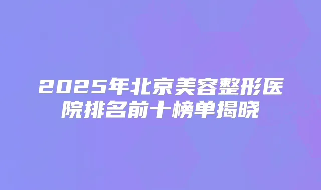 2025年北京美容整形医院排名前十榜单揭晓