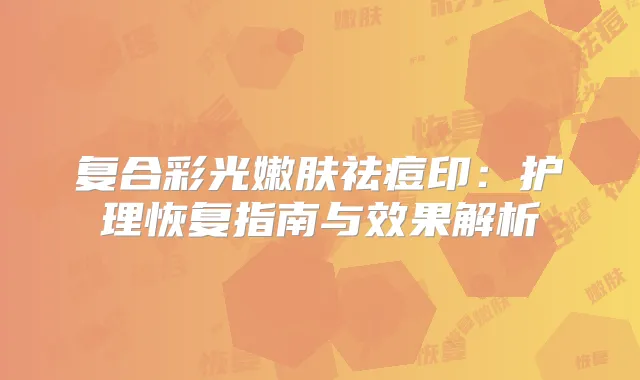 复合彩光嫩肤祛痘印：护理恢复指南与效果解析