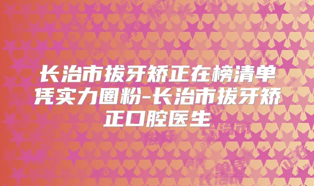 长治市拔牙矫正在榜清单凭实力圈粉-长治市拔牙矫正口腔医生