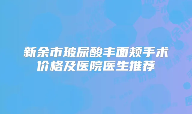 新余市玻尿酸丰面颊手术价格及医院医生推荐