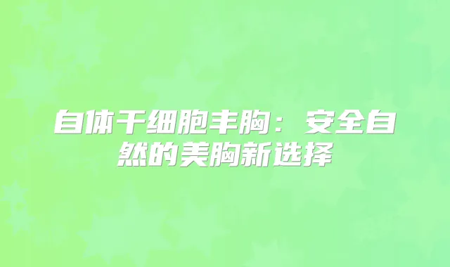 自体干细胞丰胸:安全自然的美胸新选择
