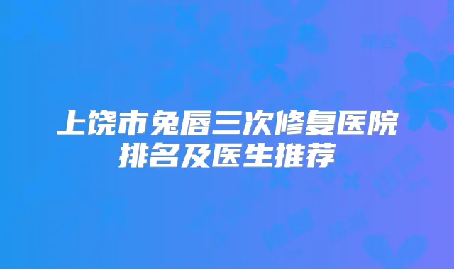 上饶市兔唇三次修复医院排名及医生推荐