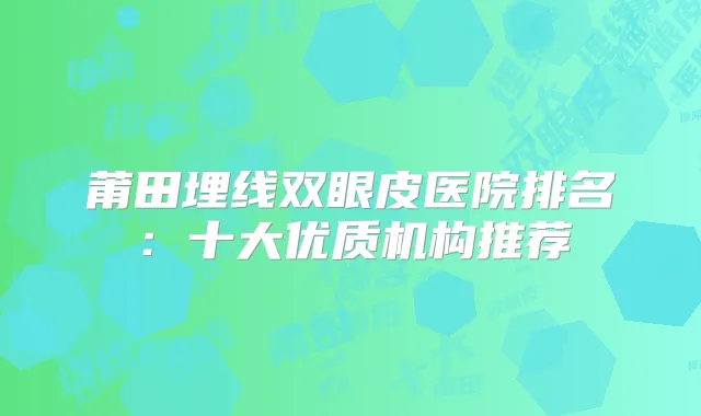 莆田埋线双眼皮医院排名：十大优质机构推荐