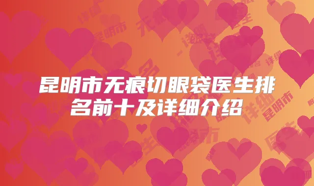 昆明市无痕切眼袋医生排名前十及详细介绍