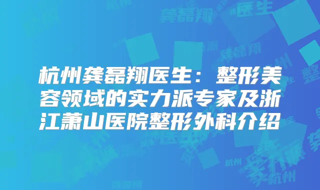 杭州龚磊翔医生:整形美容领域的实力派专家及浙江萧山医院整形外科介绍