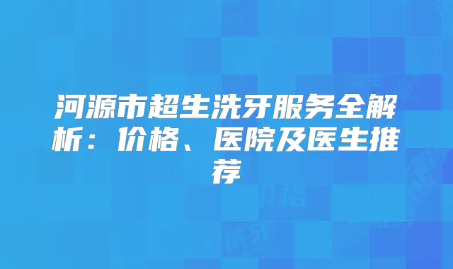 河源市超生洗牙服务全解析:价格、医院及医生推荐