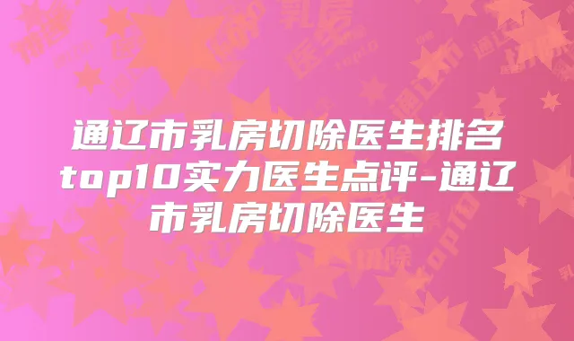 通辽市乳房切除医生排名top10实力医生点评-通辽市乳房切除医生