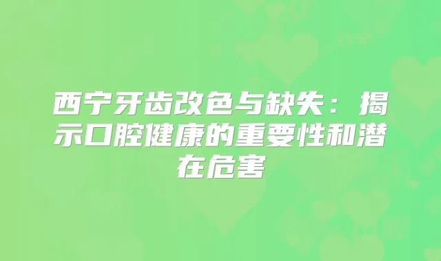 西宁牙齿改色与缺失:揭示口腔健康的重要性和潜在危害