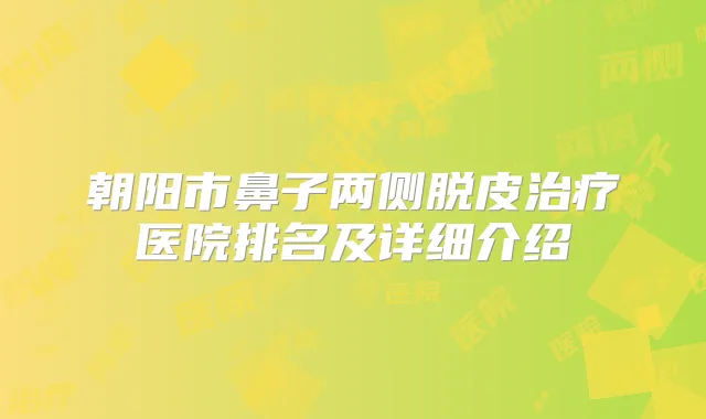 朝阳市鼻子两侧脱皮医院排名及详细介绍
