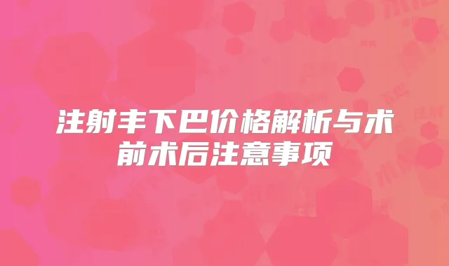 注射丰下巴价格解析与术前术后注意事项