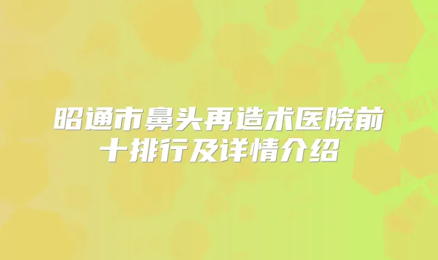 昭通市鼻头再造术医院前十排行及详情介绍