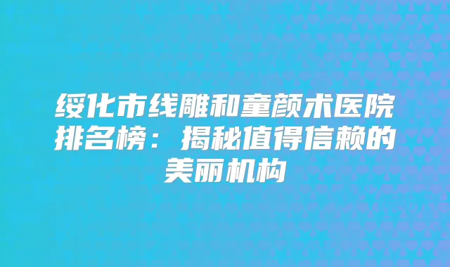 绥化市线雕和童颜术医院排名榜:揭秘值得信赖的美丽机构