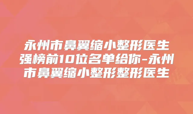 永州市鼻翼缩小整形医生强榜前10位名单给你-永州市鼻翼缩小整形整形医生