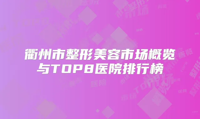 衢州市整形美容市场概览与TOP8医院排行榜