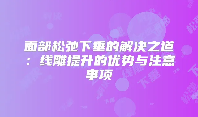 面部松弛下垂的解决之道：线雕提升的优势与注意事项