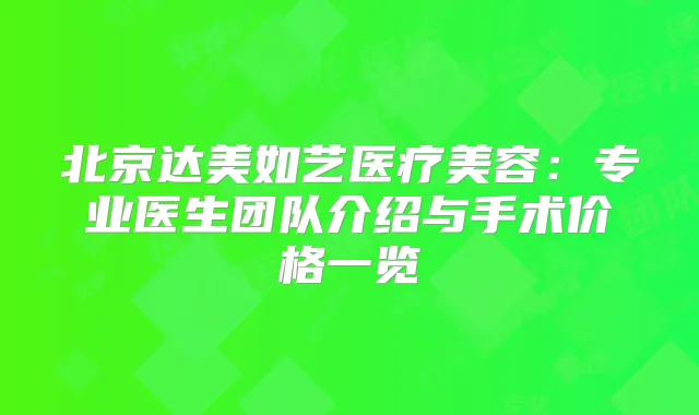 北京达美如艺医疗美容:专业医生团队介绍与手术价格一览